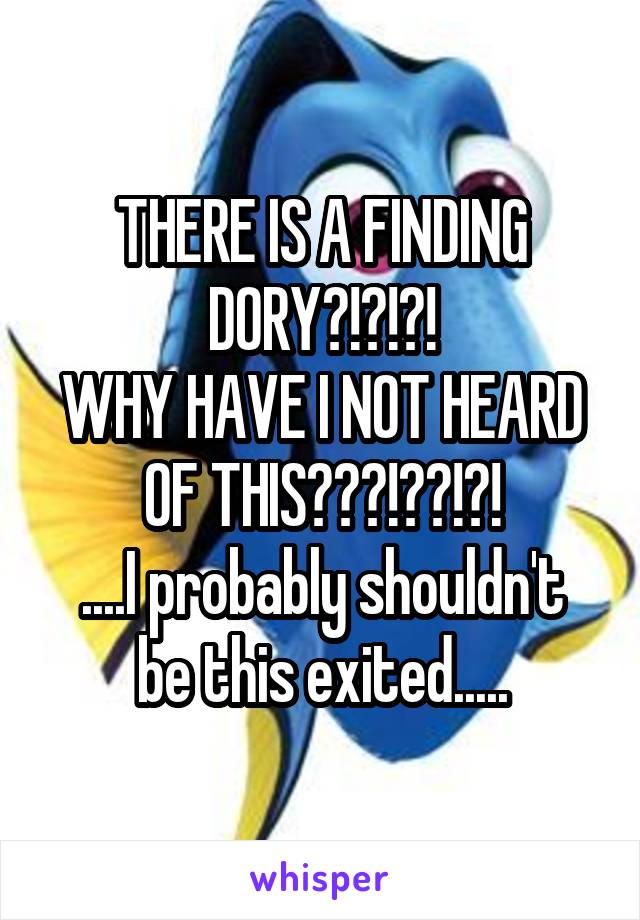 THERE IS A FINDING DORY?!?!?!
WHY HAVE I NOT HEARD OF THIS???!??!?!
....I probably shouldn't be this exited.....