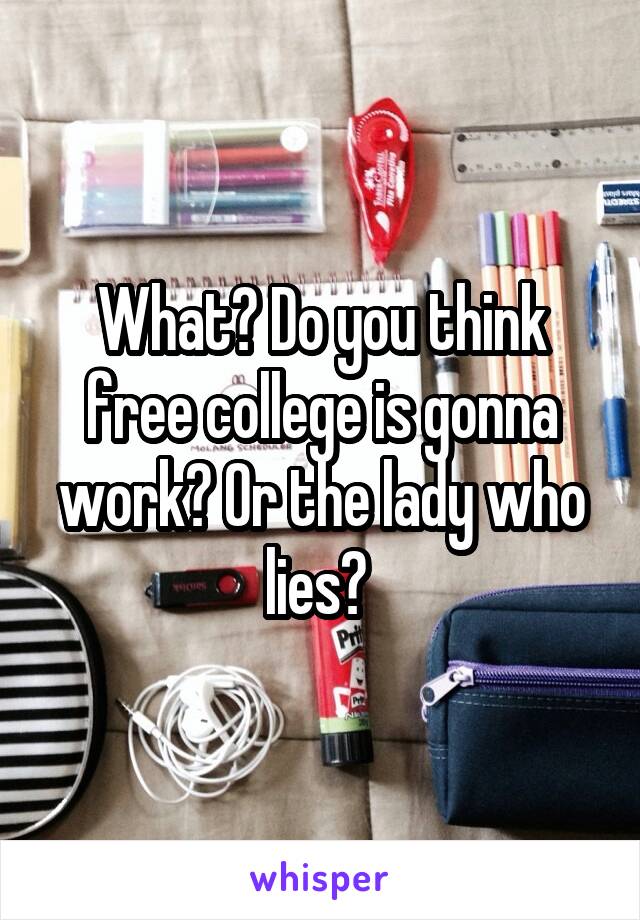 What? Do you think free college is gonna work? Or the lady who lies? 