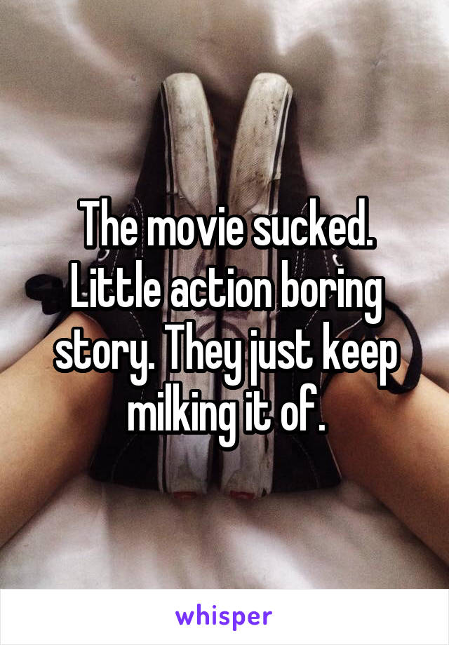 The movie sucked. Little action boring story. They just keep milking it of.