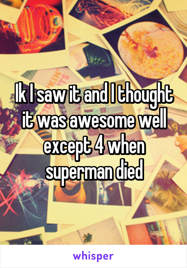 Ik I saw it and I thought it was awesome well except 4 when superman died