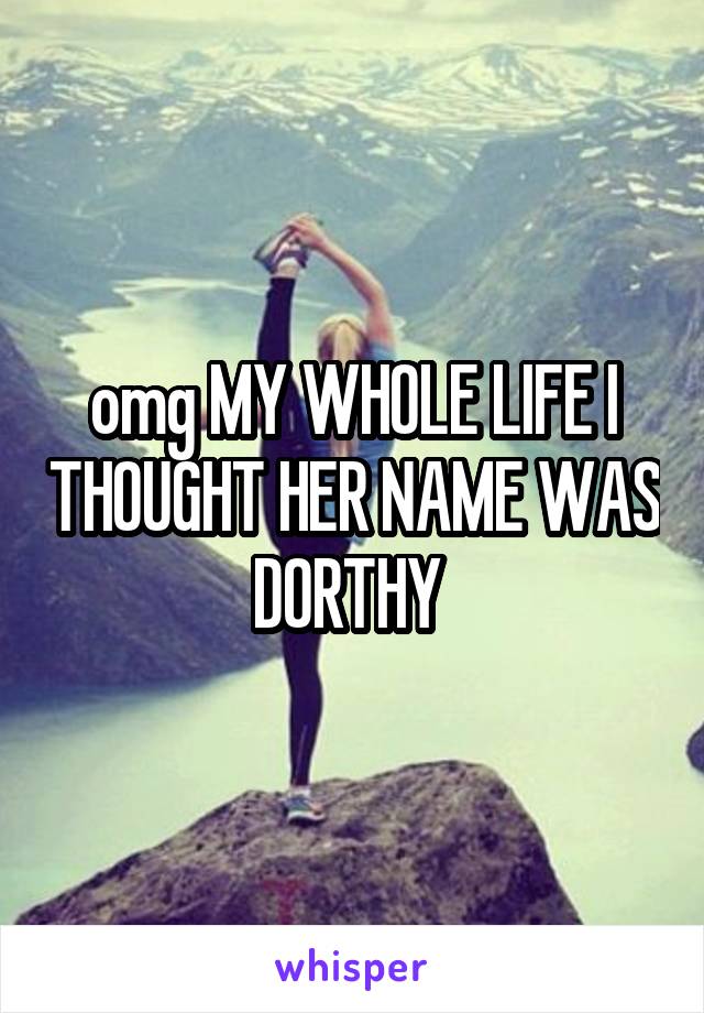 omg MY WHOLE LIFE I THOUGHT HER NAME WAS DORTHY 