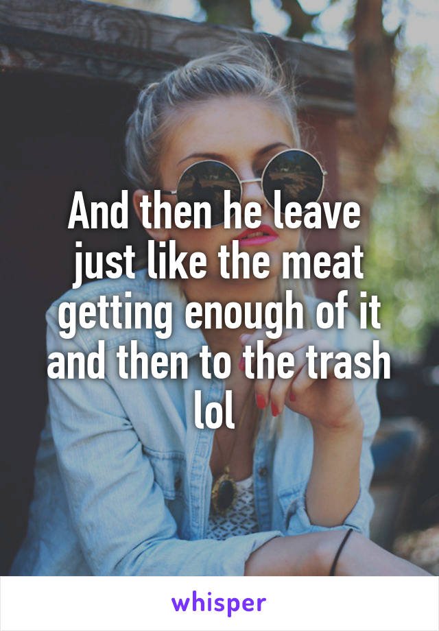 And then he leave 
just like the meat getting enough of it and then to the trash lol 