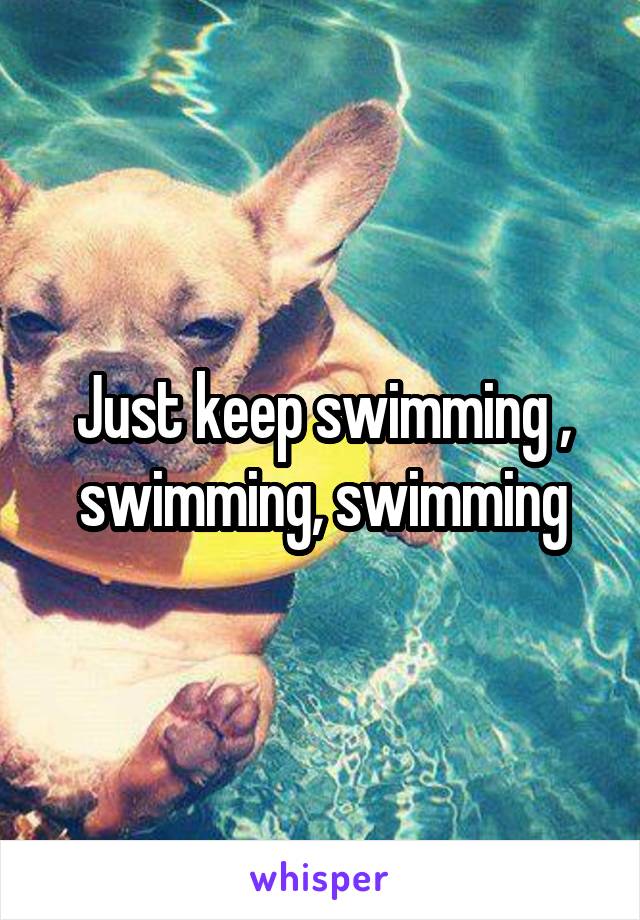 Just keep swimming , swimming, swimming