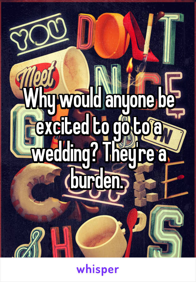 Why would anyone be excited to go to a wedding? They're a burden. 