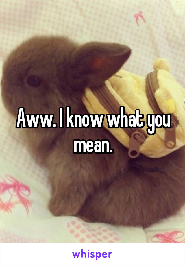 Aww. I know what you mean.