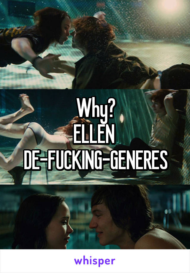 Why?
ELLEN 
DE-FUCKING-GENERES