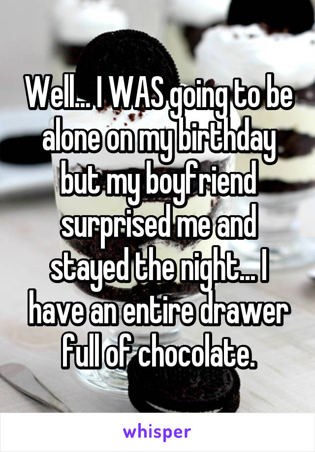 Well... I WAS going to be alone on my birthday but my boyfriend surprised me and stayed the night... I have an entire drawer full of chocolate.