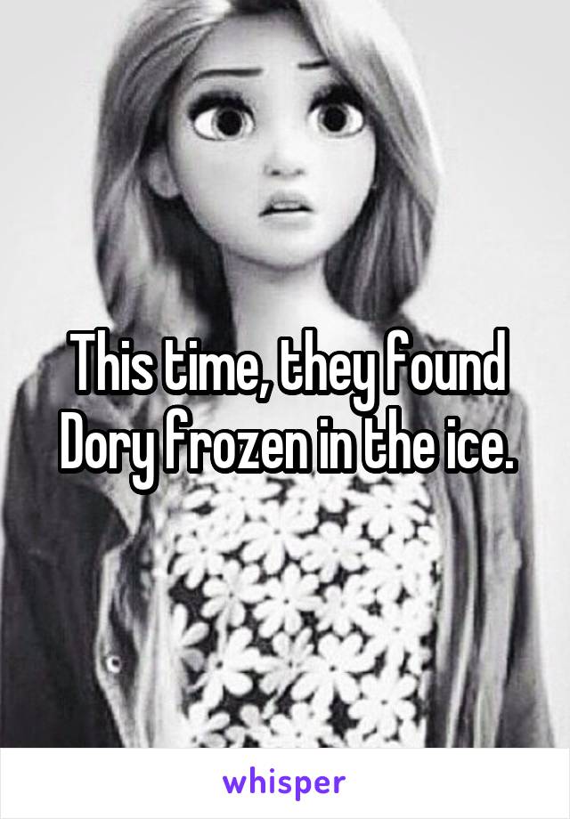 This time, they found Dory frozen in the ice.