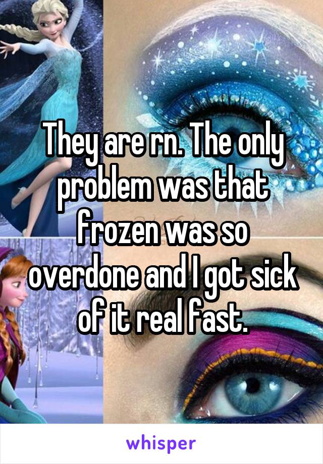 They are rn. The only problem was that frozen was so overdone and I got sick of it real fast.