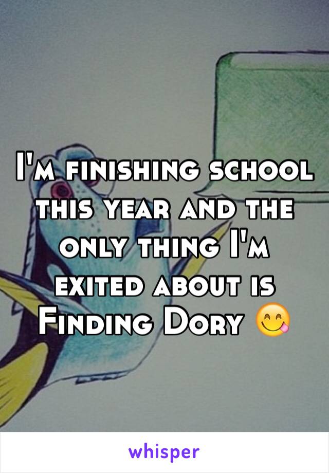 I'm finishing school this year and the only thing I'm exited about is Finding Dory 😋