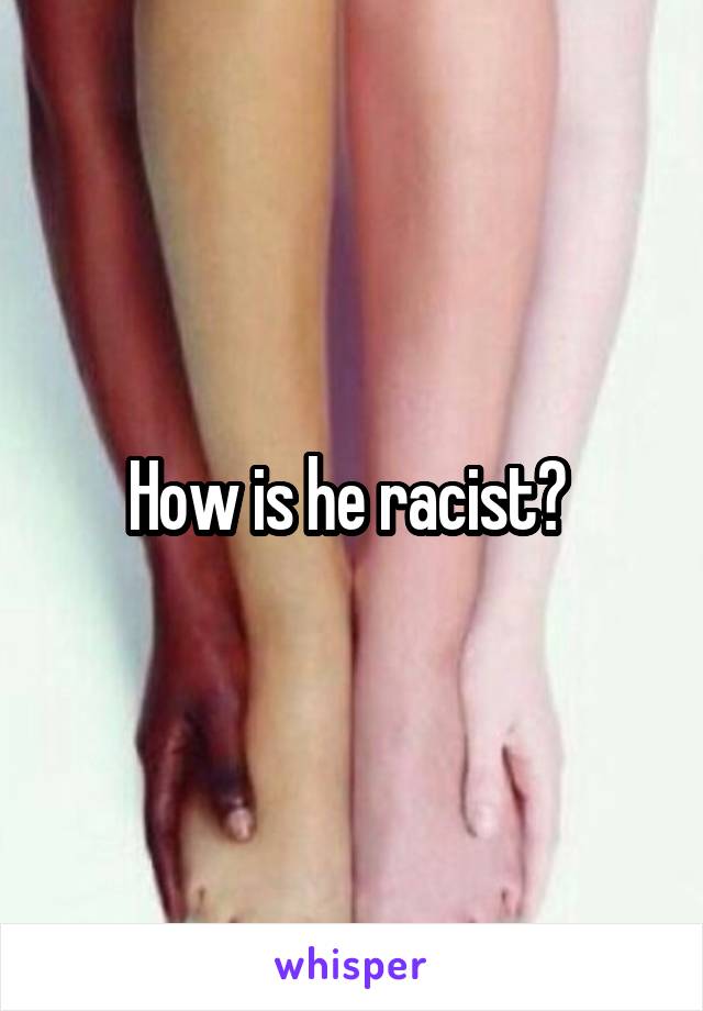 How is he racist? 