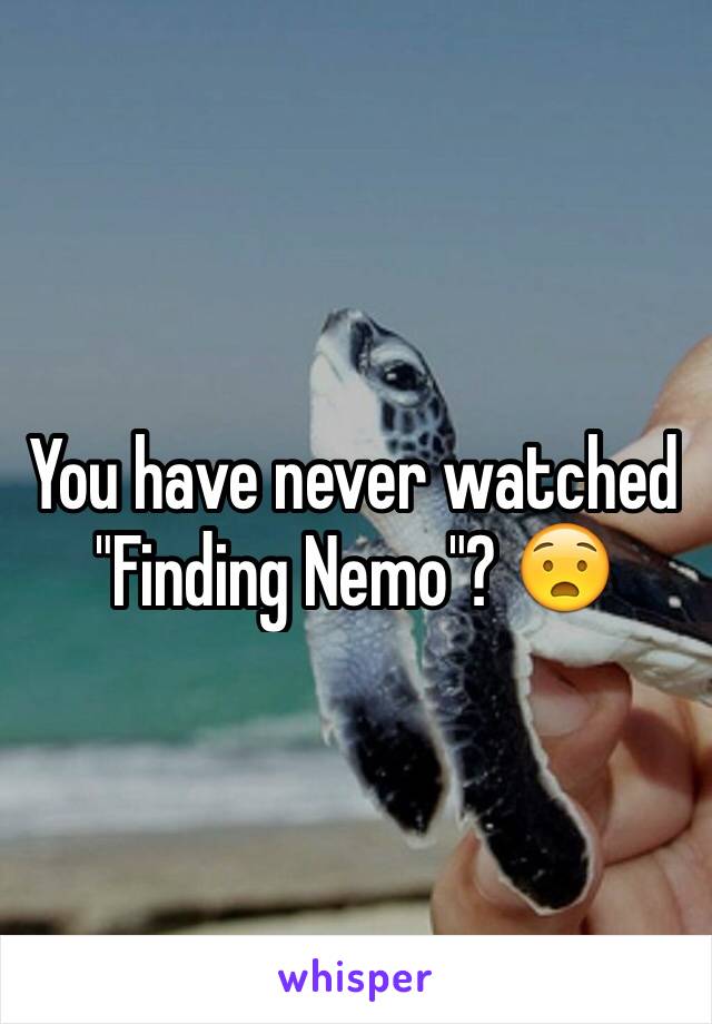 You have never watched "Finding Nemo"? 😧