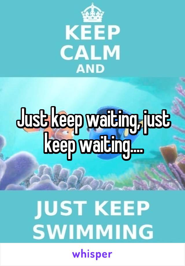 Just keep waiting, just keep waiting....