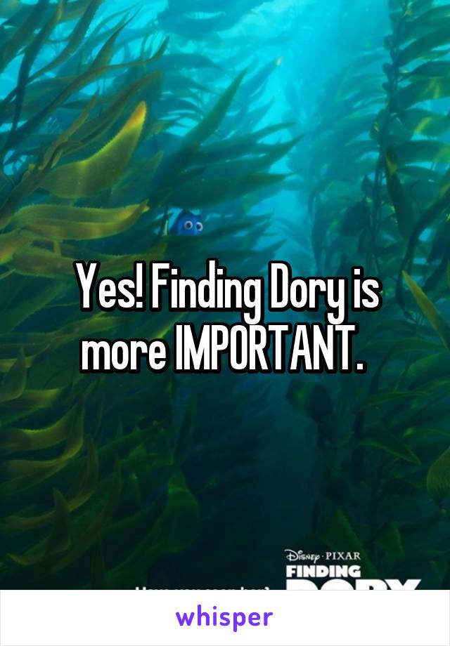 Yes! Finding Dory is more IMPORTANT. 