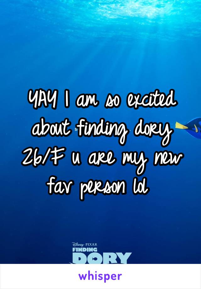 YAY I am so excited about finding dory 26/F u are my new fav person lol 