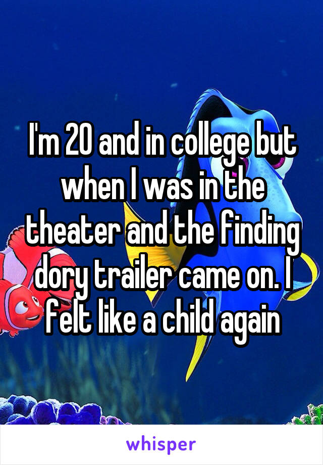 I'm 20 and in college but when I was in the theater and the finding dory trailer came on. I felt like a child again