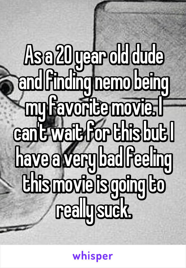 As a 20 year old dude and finding nemo being my favorite movie. I can't wait for this but I have a very bad feeling this movie is going to really suck.