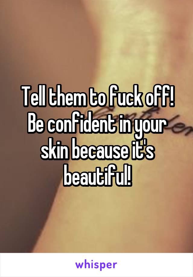 Tell them to fuck off! Be confident in your skin because it's beautiful!