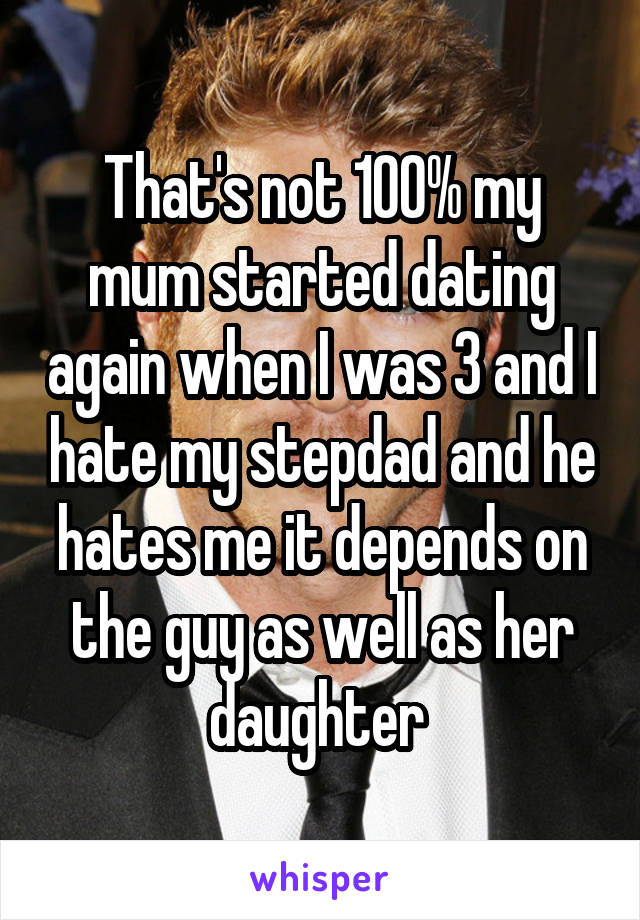 That's not 100% my mum started dating again when I was 3 and I hate my stepdad and he hates me it depends on the guy as well as her daughter 