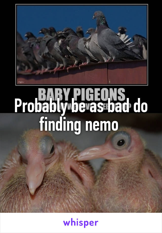 Probably be as bad do finding nemo 