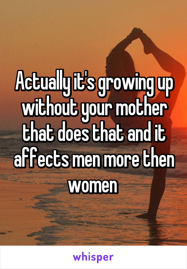 Actually it's growing up without your mother that does that and it affects men more then women 