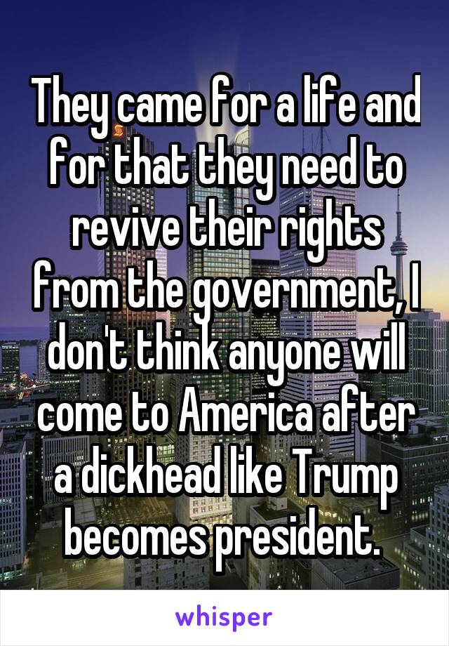 They came for a life and for that they need to revive their rights from the government, I don't think anyone will come to America after a dickhead like Trump becomes president. 