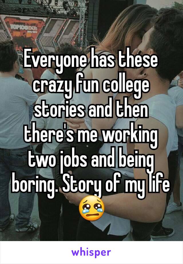 Everyone has these crazy fun college stories and then there's me working two jobs and being boring. Story of my life 😢