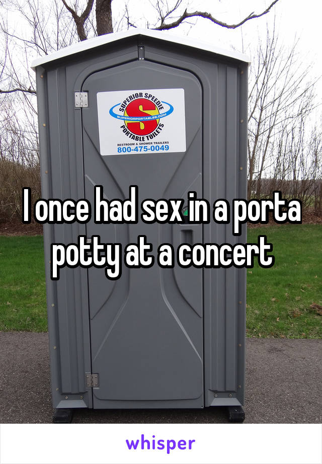 I once had sex in a porta potty at a concert