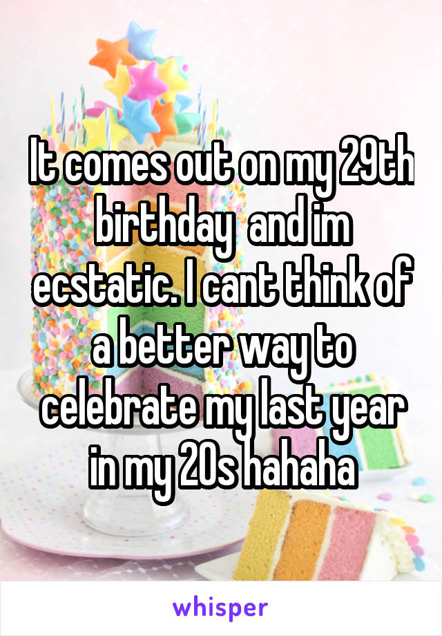 It comes out on my 29th birthday  and im ecstatic. I cant think of a better way to celebrate my last year in my 20s hahaha