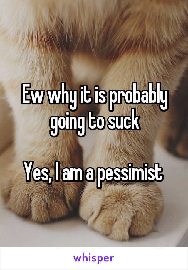 Ew why it is probably going to suck

Yes, I am a pessimist 