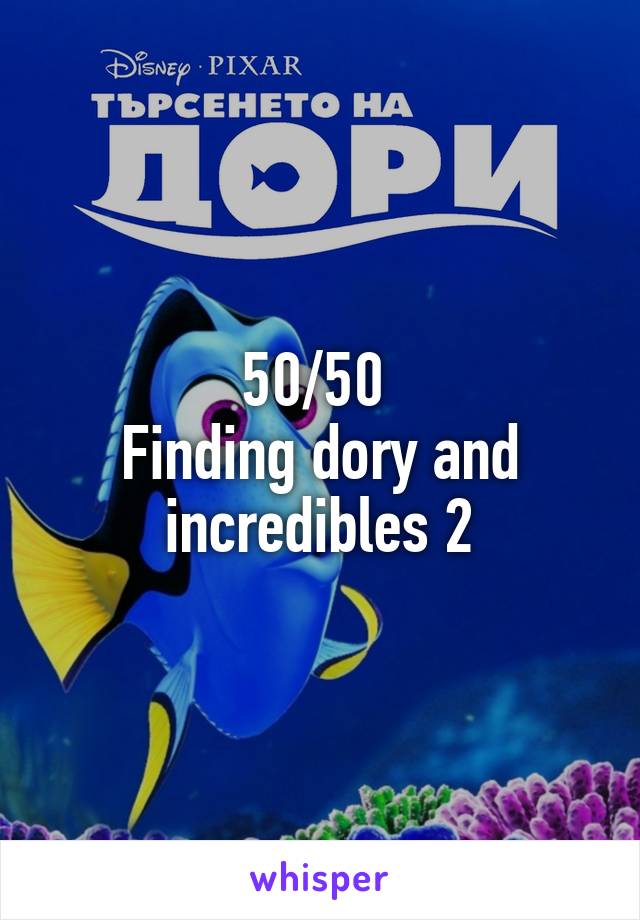 50/50 
Finding dory and incredibles 2