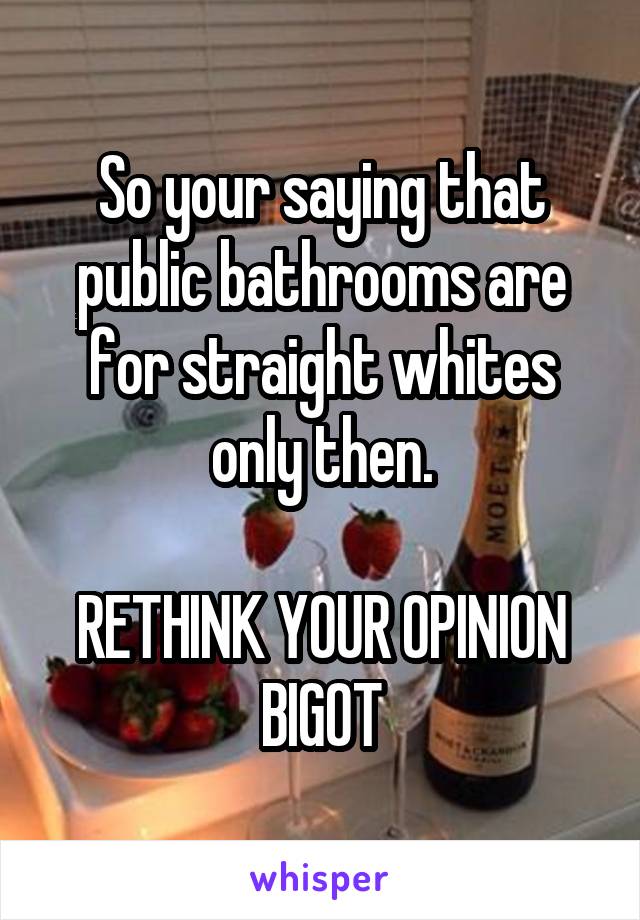 So your saying that public bathrooms are for straight whites only then.

RETHINK YOUR OPINION BIGOT