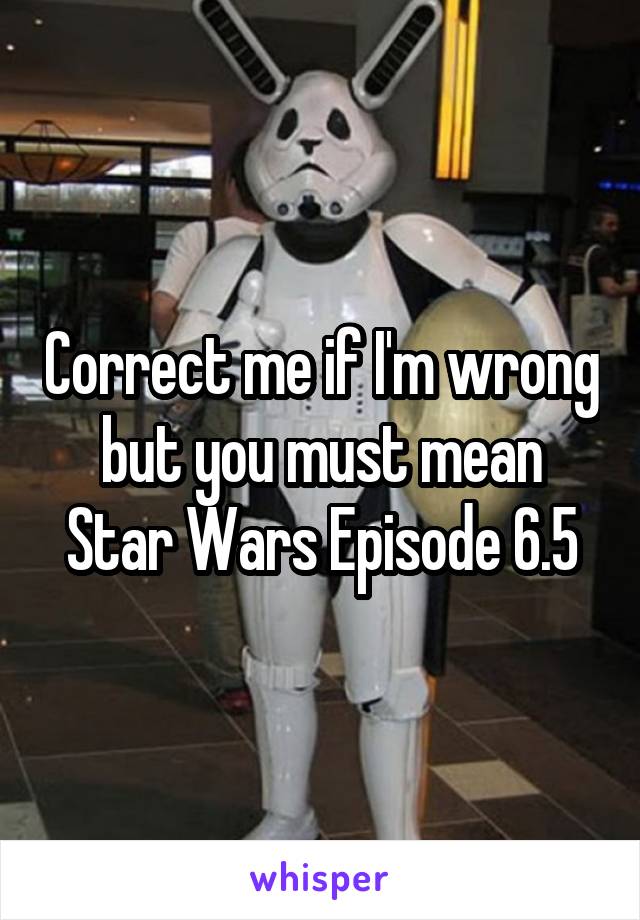 Correct me if I'm wrong but you must mean
Star Wars Episode 6.5