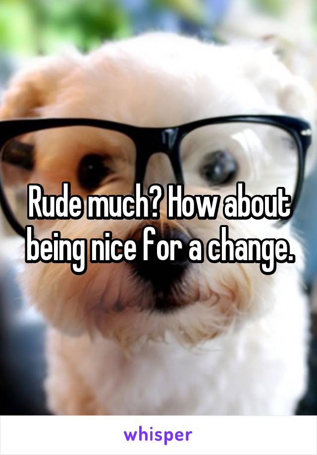 Rude much? How about being nice for a change.