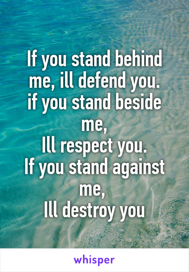 If you stand behind me, ill defend you.
if you stand beside me,
Ill respect you.
If you stand against me, 
Ill destroy you