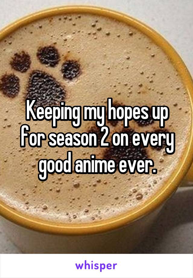 Keeping my hopes up for season 2 on every good anime ever.