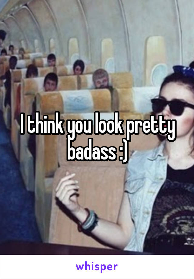 I think you look pretty badass :)