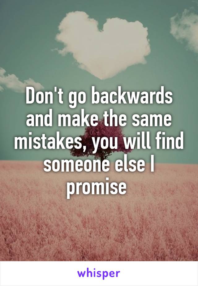 Don't go backwards and make the same mistakes, you will find someone else I promise 