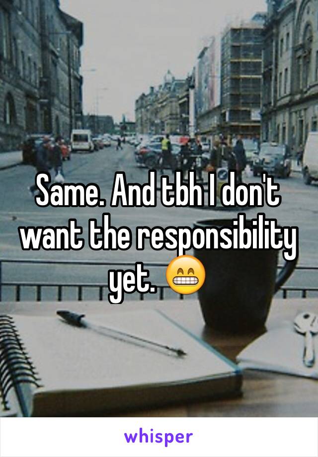 Same. And tbh I don't want the responsibility yet. 😁