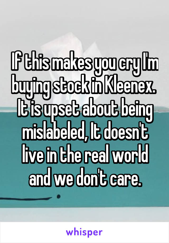 If this makes you cry I'm buying stock in Kleenex. 
It is upset about being mislabeled, It doesn't live in the real world and we don't care.