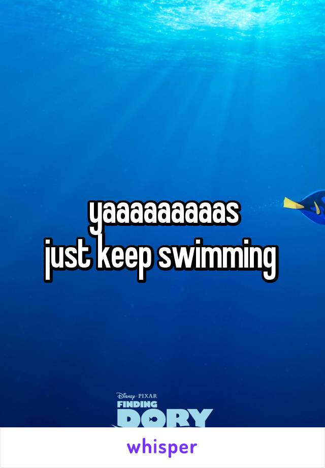 yaaaaaaaaas
just keep swimming 