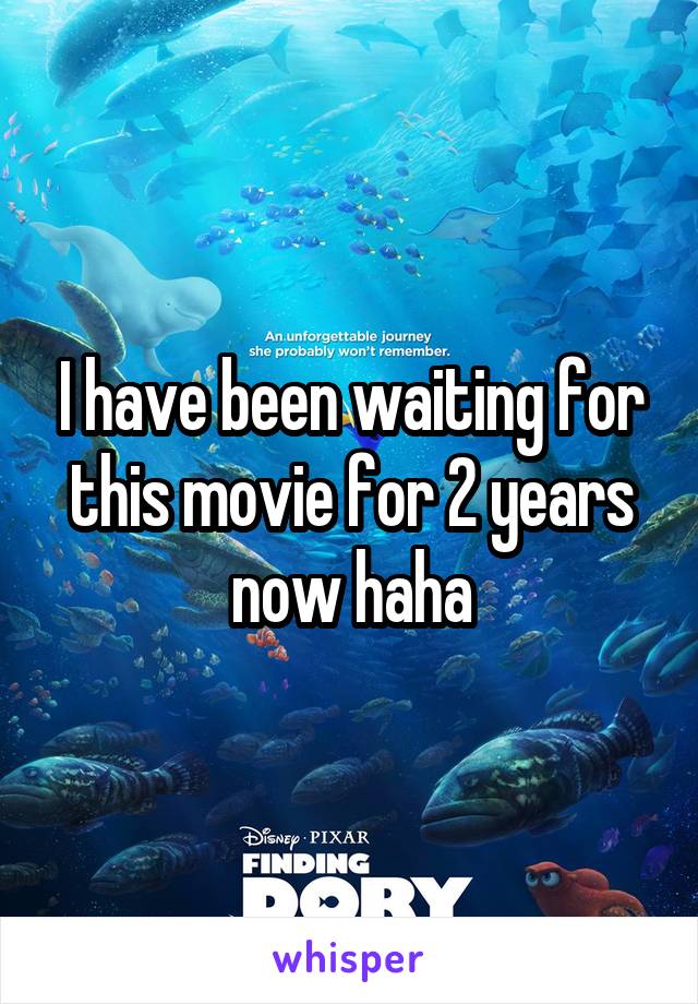 I have been waiting for this movie for 2 years now haha