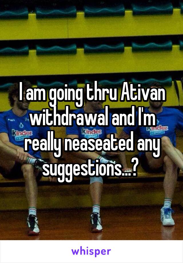 I am going thru Ativan withdrawal and I'm really neaseated any suggestions...? 