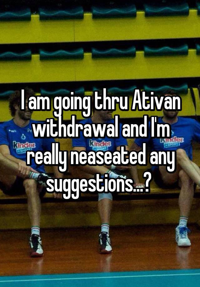 I am going thru Ativan withdrawal and I'm really neaseated any suggestions...? 