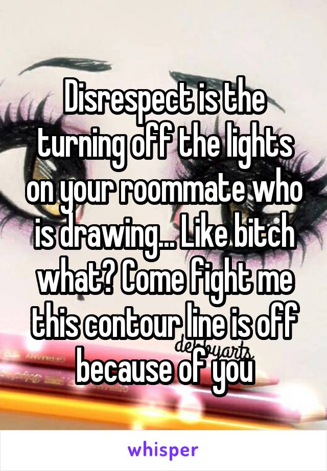 Disrespect is the turning off the lights on your roommate who is drawing... Like bitch what? Come fight me this contour line is off because of you