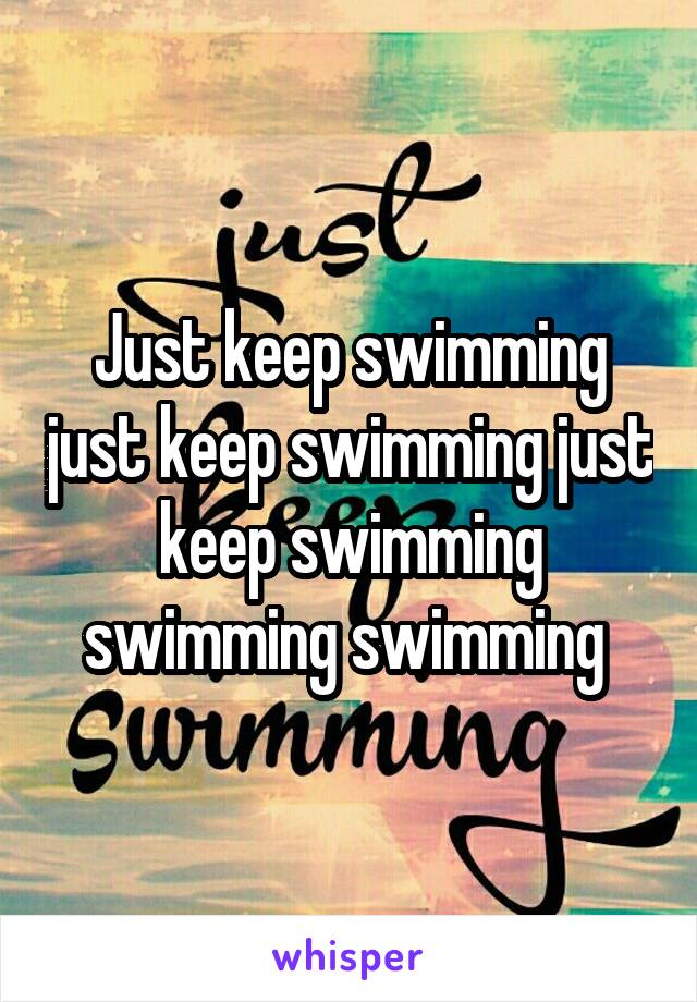 Just keep swimming just keep swimming just keep swimming swimming swimming 