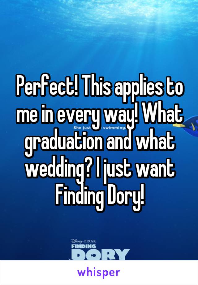 Perfect! This applies to me in every way! What graduation and what wedding? I just want Finding Dory!