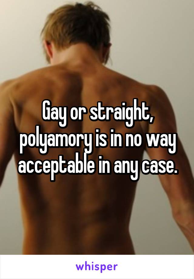 Gay or straight, polyamory is in no way acceptable in any case.