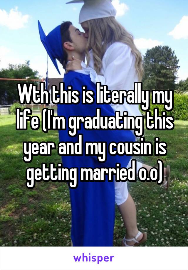 Wth this is literally my life (I'm graduating this year and my cousin is getting married o.o)