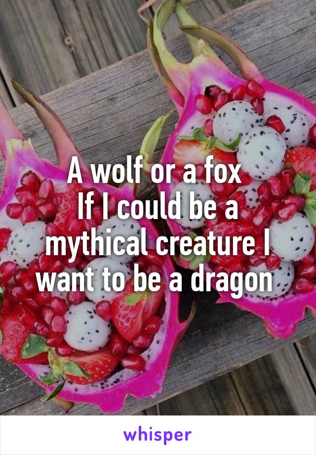 A wolf or a fox 
If I could be a mythical creature I want to be a dragon 